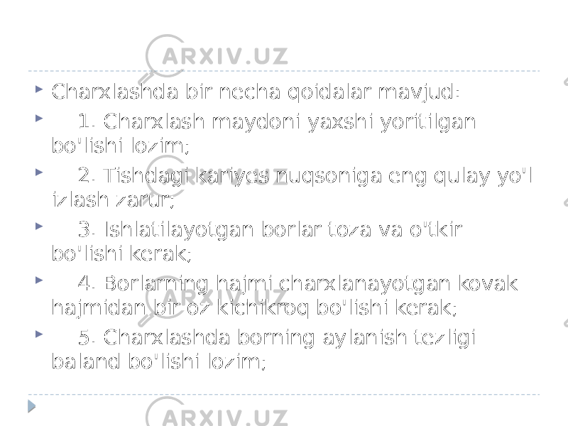  Charxlashda bir necha qoidalar mavjud:  1. Charxlash maydoni yaxshi yoritilgan bo&#39;lishi lozim;  2. Tishdagi kariyes nuqsoniga eng qulay yo&#39;l izlash zarur;  3. Ishlatilayotgan borlar toza va o&#39;tkir bo&#39;lishi kerak;  4. Borlarning hajmi charxlanayotgan kovak hajmidan bir oz kichikroq bo&#39;lishi kerak;  5. Charxlashda borning aylanish tezligi baland bo&#39;lishi lozim; 