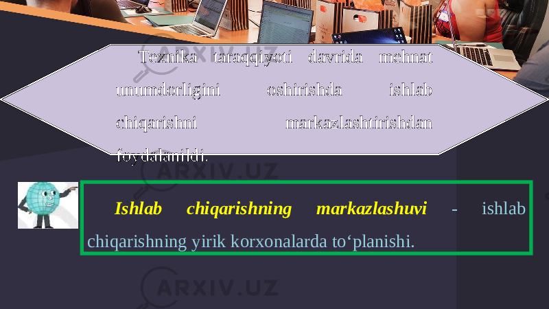 Texnika taraqqiyoti davrida mehnat unumdorligini oshirishda ishlab chiqarishni markazlashtirishdan foydalanildi. Ishlab chiqarishning markazlashuvi - ishlab chiqarishning yirik korxonalarda to‘planishi. 