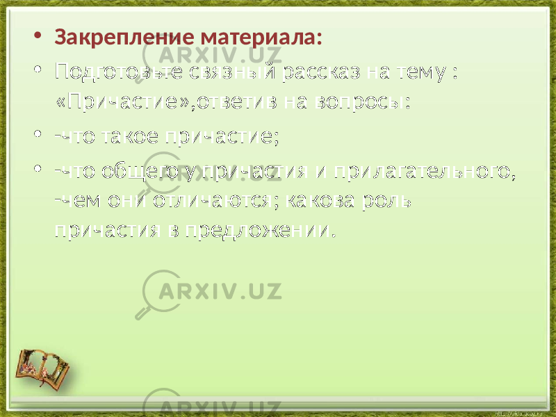 • Закрепление материала: • Подготовьте связный рассказ на тему : «Причастие»,ответив на вопросы: • -что такое причастие; • -что общего у причастия и прилагательного, -чем они отличаются; какова роль причастия в предложении. 