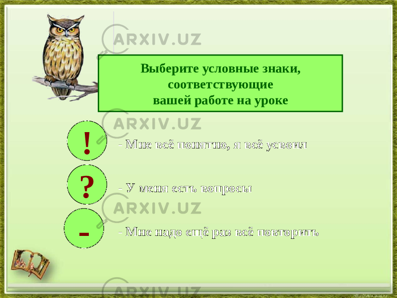 Выберите условные знаки, соответствующие вашей работе на уроке ! ? - - Мне всё понятно, я всё усвоил - У меня есть вопросы - Мне надо ещё раз всё повторить 