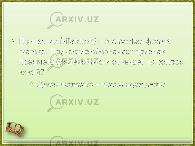 • Причастие (sifatdosh) – это особая форма глагола. Причастие обозначает признак предмета по действию и отвечает на вопрос какой? • Дети читают – читающие дети 