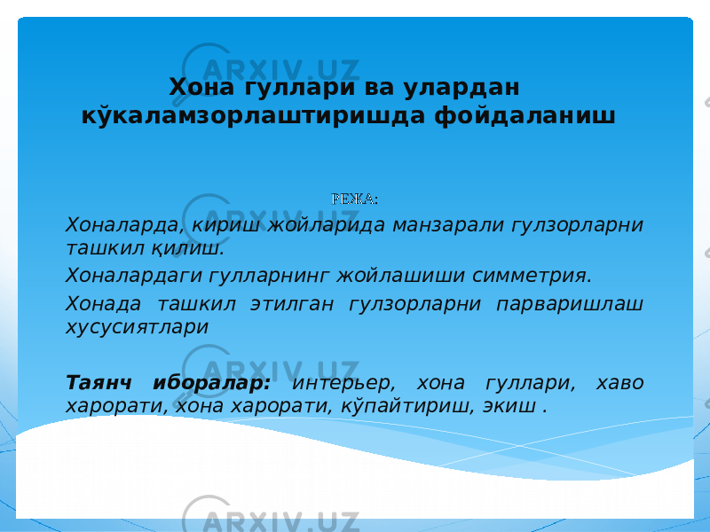 Хона гуллари ва улардан кўкаламзорлаштиришда фойдаланиш РЕЖА: Хоналарда, кириш жойларида манзарали гулзорларни ташкил қилиш. Хоналардаги гулларнинг жойлашиши симметрия. Хонада ташкил этилган гулзорларни парваришлаш хусусиятлари Таянч иборалар: интерьер, хона гуллари, хаво харорати, хона харорати, кўпайтириш, экиш . 