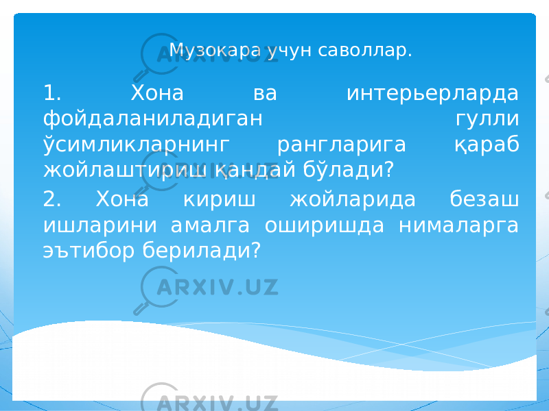 Музокара учун саволлар. 1. Хона ва интерьерларда фойдаланиладиган гулли ўсимликларнинг рангларига қараб жойлаштириш қандай бўлади? 2. Хона кириш жойларида безаш ишларини амалга оширишда нималарга эътибор берилади? 