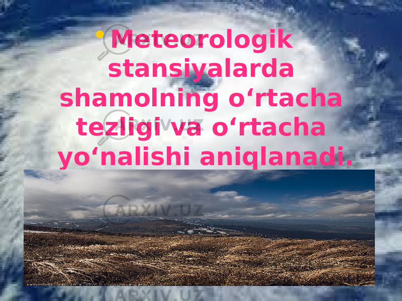• Meteorologik stansiyalarda shamolning o‘rtacha tezligi va o‘rtacha yo‘nalishi aniqlanadi. 