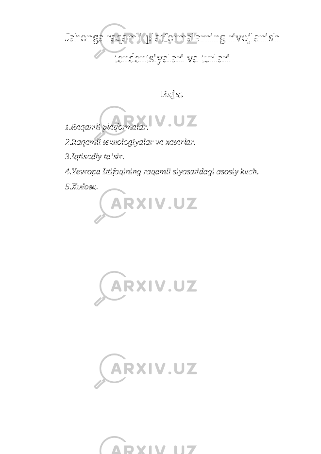 Jahonga raqamli platformalarning rivojlanish tendentsiyalari va turlari Reja: 1 .Raqamli platformalar. 2.Raqamli texnologiyalar va xatarlar. 3.Iqtisodiy ta’sir. 4.Yevropa Ittifoqining raqamli siyosatidagi asosiy kuch. 5. Xulosa. 