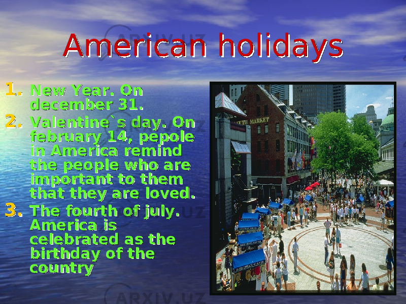 American holidaysAmerican holidays 1.1. New Year. On New Year. On december 31.december 31. 2.2. Valentine`s day. On Valentine`s day. On february 14, pepole february 14, pepole in America remind in America remind the people who are the people who are important to them important to them that they are loved.that they are loved. 3.3. The fourth of july. The fourth of july. America is America is celebrated as the celebrated as the birthday of the birthday of the countrycountry 