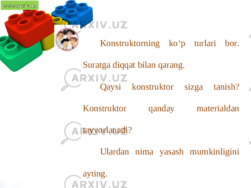 www.arxiv.uz Konstruktorning ko‘p turlari bor. Suratga diqqat bilan qarang. Qaysi konstruktor sizga tanish? Konstruktor qanday materialdan tayyorlanadi? Ulardan nima yasash mumkinligini ayting. 