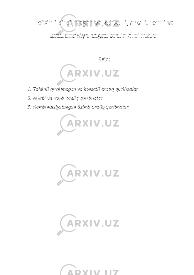 To’sinli qirqilmagan va konsolli, arkali, romli va kombinatsiyalangan oraliq qurilmalar Reja: 1. To’sinli qirqilmagan va konsolli oraliq qurilmalar 2. Arkali va romli oraliq qurilmalar 3. Kombinatsiyalangan tizimli oraliq qurilmalar 