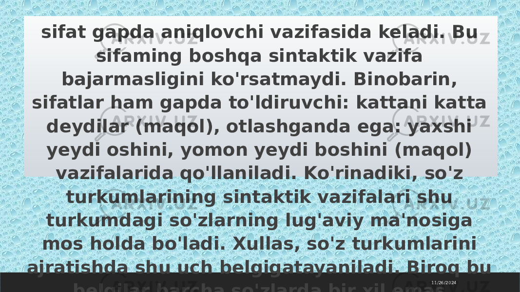 11/26/2024 sifat gapda aniqlovchi vazifasida keladi. Bu sifaming boshqa sintaktik vazifa bajarmasligini ko&#39;rsatmaydi. Binobarin, sifatlar ham gapda to&#39;ldiruvchi: kattani katta deydilar (maqol), otlashganda ega: yaxshi yeydi oshini, yomon yeydi boshini (maqol) vazifalarida qo&#39;llaniladi. Ko&#39;rinadiki, so&#39;z turkumlarining sintaktik vazifalari shu turkumdagi so&#39;zlarning lug&#39;aviy ma&#39;nosiga mos holda bo&#39;ladi. Xullas, so&#39;z turkumlarini ajratishda shu uch belgigatayaniladi. Biroq bu belgilar barcha so&#39;zlarda bir xil emas. 