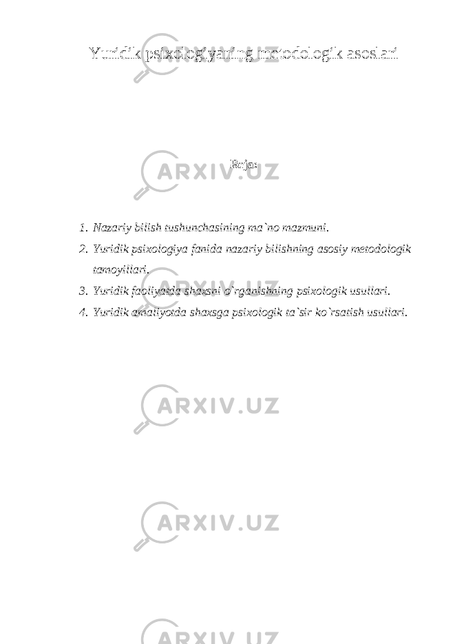 Yuridik psixologiyaning metodologik asoslari Reja: 1. Nazariy bilish tushunchasining ma`no mazmuni. 2. Yuridik psixologiya fanida nazariy bilishning asosiy metodologik tamoyillari. 3. Yuridik faoliyatda shaxsni o`rganishning psixologik usullari. 4. Yuridik amaliyotda shaxsga psixologik ta`sir ko`rsatish usullari. 