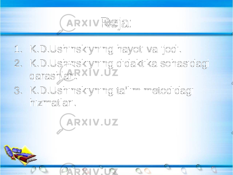 Reja: 1. K.D.Ushinskiyning hayoti va ijodi. 2. K.D.Ushinskiyning didaktika sohasidagi qarashlari. 3. K.D.Ushinskiyning ta’lim metodidagi hizmatlari. 