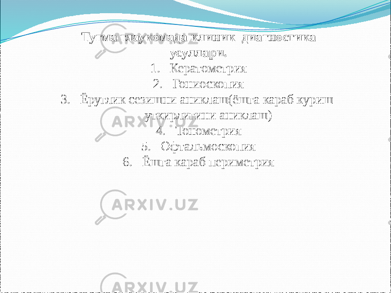 Тугма глаукомада клиник диагностика усуллари. 1. Кератометрия 2. Гониоскопия 3. Ёруглик сезишни аниклаш(ёшга караб куриш уткирлигини аниклаш) 4. Тонометрия 5. Офтальмоскопия 6. Ёшга караб периметрия 