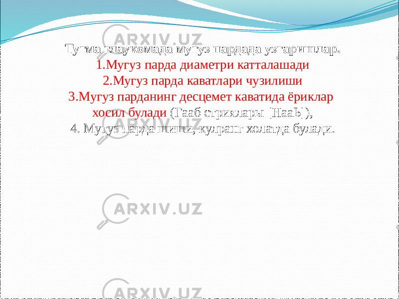 Тугма глаукомада мугуз пардада узгаришлар. 1.Мугуз парда диаметри катталашади 2.Мугуз парда каватлари чузилиши 3.Мугуз парданинг десцемет каватида ёриклар хосил булади (Гааб стриялары [НааЬ]), 4. Мугуз парда шиши, кулранг холатда булади. 