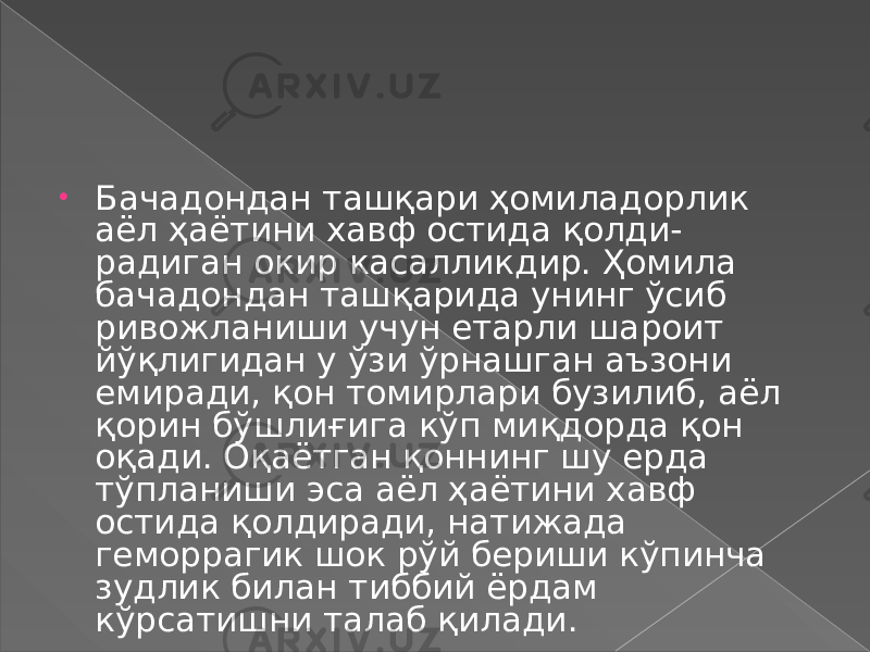 • Бачадондан ташқари ҳомиладорлик аёл ҳаётини хавф остида қолди- радиган окир касалликдир. Ҳомила бачадондан ташқарида унинг ўсиб ривожланиши учун етарли шароит йўқлигидан у ўзи ўрнашган аъзони емиради, қон томирлари бузилиб, аёл қорин бўшлиғига кўп миқдорда қон оқади. Оқаётган қоннинг шу ерда тўпланиши эса аёл ҳаётини хавф остида қолдиради, натижада геморрагик шок рўй бериши кўпинча зудлик билан тиббий ёрдам кўрсатишни талаб қилади. 