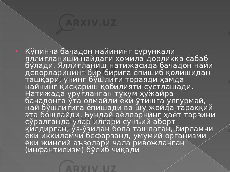 • Кўпинча бачадон найининг сурункали яллиғланиши найдаги ҳомила-дорликка сабаб бўлади. Яллиғланиш натижасида бачадон найи деворларининг бир-бирига ёпишиб қолишидан ташқари, унинг бўшлиғи тораяди ҳамда найнинг қисқариш қобилияти сустлашади. Натижада уруғланган тухум ҳужайра бачадонга ўта олмайди ёки ўтишга улгурмай, най бўшлиғига ёпишади ва шу жойда тараққий эта бошлайди. Бундай аёлларнинг ҳаёт тарзини сўралганда улар илгари сунъий аборт қилдирган, ўз-ўзидан бола ташлаган, бирламчи ёки иккиламчи бефарзанд, умумий организми ёки жинсий аъзолари чала ривожланган (инфантилизм) бўлиб чиқади 