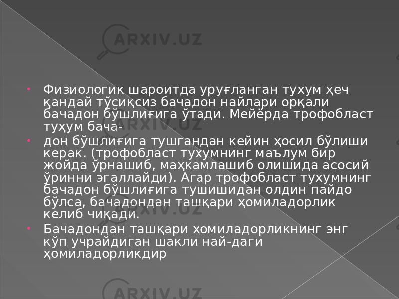 • Физиологик шароитда уруғланган тухум ҳеч қандай тўсиқсиз бачадон найлари орқали бачадон бўшлиғига ўтади. Мейёрда трофобласт туҳум бача- • дон бўшлиғига тушгандан кейин ҳосил бўлиши керак. (трофобласт тухумнинг маълум бир жойда ўрнашиб, маҳкамлашиб олишида асосий ўринни эгаллайди). Агар трофобласт тухумнинг бачадон бўшлиғига тушишидан олдин пайдо бўлса, бачадондан ташқари ҳомиладорлик келиб чиқади. • Бачадондан ташқари ҳомиладорликнинг энг кўп учрайдиган шакли най-даги ҳомиладорликдир 