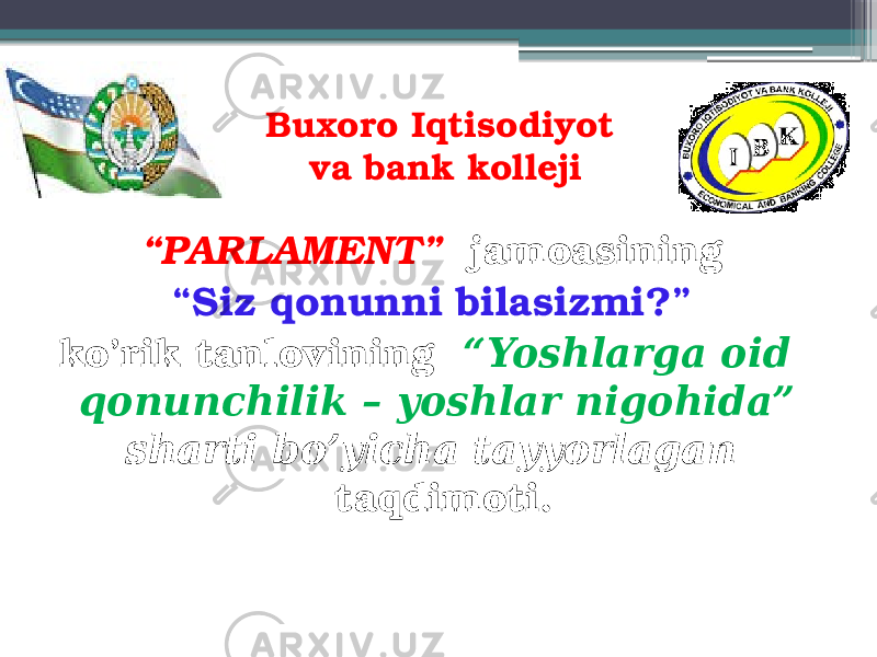 Buxoro Iqtisodiyot va bank kolleji “ PARLAMENT” jamoasining “ Siz qonunni bilasizmi?” ko’rik tanlovining “Yoshlarga oid qonunchilik – yoshlar nigohida” sharti bo’yicha tayyorlagan taqdimoti. 