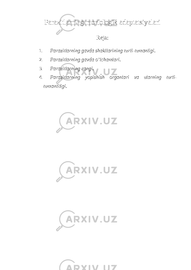 Parazitlarning morfologik adaptatsiyalari Reja: 1. Parazitlarning gavda shakllarining turli-tumanligi. 2. Parazitlarning gavda o’lchamlari. 3. Parazitlarning rangi. 4. Parazitlarning yopishish organlari va ularning turli- tumanliligi. 