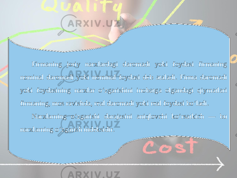 Firmaning joriy narxlardagi daromadi yoki foydasi firmaning nominal daromadi yoki nominal foydasi deb ataladi. Firma daromadi yoki foydasining narxlar o‘zgarishini inobatga olgandagi qiymatlari firmaning, mos ravishda, real daromadi yoki real foydasi bo‘ladi. Narxlarning o‘zgarishi darajasini aniqlovchi ko‘rsatkich — bu narxlarning o‘zgarish indeksidir. 