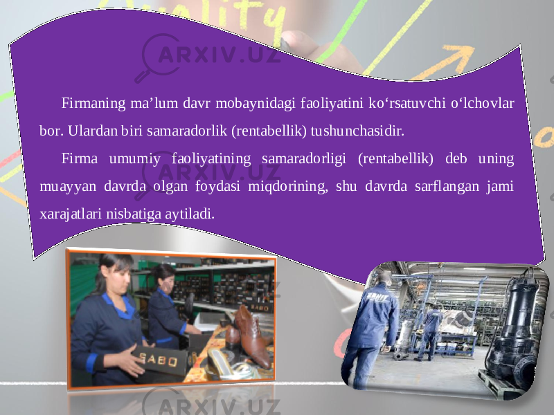 Firmaning ma’lum davr mobaynidagi faoliyatini ko‘rsatuvchi o‘lchovlar bor. Ulardan biri samaradorlik (rentabellik) tushunchasidir. Firma umumiy faoliyatining samaradorligi (rentabellik) deb uning muayyan davrda olgan foydasi miqdorining, shu davrda sarflangan jami xarajatlari nisbatiga aytiladi. 