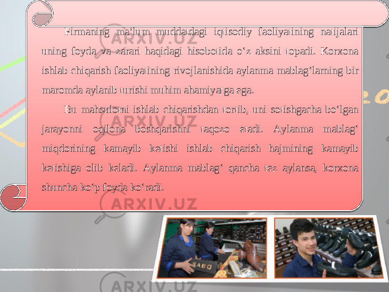 Firmaning ma’lum muddatdagi iqtisodiy faoliyatining natijalari uning foyda va zarari haqidagi hisobotida o‘z aksini topadi. Korxona ishlab chiqarish faoliyatining rivojlanishida aylanma mablag‘larning bir maromda aylanib turishi muhim ahamiyatga ega. Bu mahsulotni ishlab chiqarishdan tortib, uni sotishgacha bo‘lgan jarayonni oqilona boshqarishni taqozo etadi. Aylanma mablag‘ miqdorining kamayib ketishi ishlab chiqarish hajmining kamayib ketishiga olib keladi. Aylanma mablag‘ qancha tez aylansa, korxona shuncha ko‘p foyda ko‘radi. 01 1A 02 04 21 1B 04 10 0C0D 