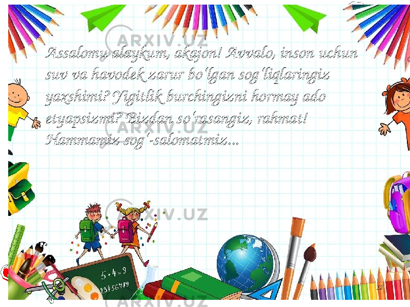 12Assalomu alaykum, akajon! Avvalo, inson uchun suv va havodek zarur bo‘lgan sog‘liqlaringiz yaxshimi? Yigitlik burchingizni hormay ado etyapsizmi? Bizdan so‘rasangiz, rahmat! Hammamiz sog‘-salomatmiz... 