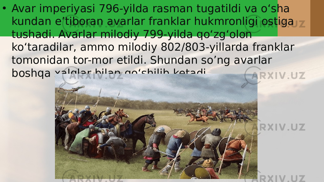 • Avar imperiyasi 796-yilda rasman tugatildi va oʻsha kundan e’tiboran avarlar franklar hukmronligi ostiga tushadi. Avarlar milodiy 799-yilda qoʻzgʻolon koʻtaradilar, ammo milodiy 802/803-yillarda franklar tomonidan tor-mor etildi. Shundan so’ng avarlar boshqa xalqlar bilan qoʻshilib ketadi. 