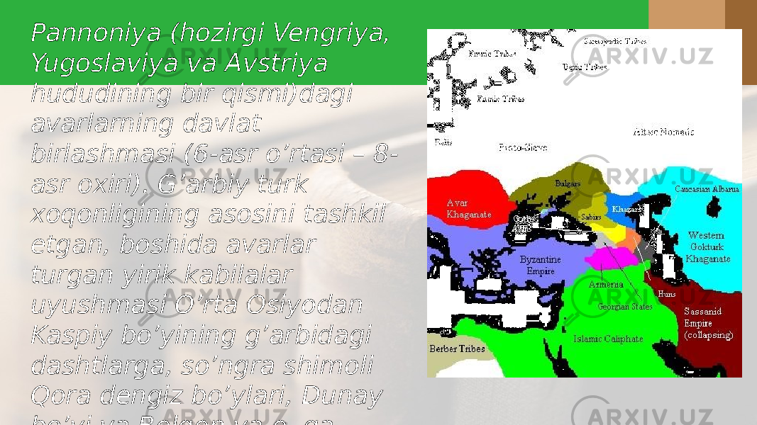 Pannoniya (hozirgi Vengriya, Yugoslaviya va Avstriya hududining bir qismi)dagi avarlarning davlat birlashmasi (6-asr o’rtasi – 8- asr oxiri). G’arbiy turk xoqonligining asosini tashkil etgan, boshida avarlar turgan yirik kabilalar uyushmasi O’rta Osiyodan Kaspiy bo’yining g’arbidagi dashtlarga, so’ngra shimoli Qora dengiz bo’ylari, Dunay bo’yi va Bolqon ya.o. ga bostirib kirganlar 