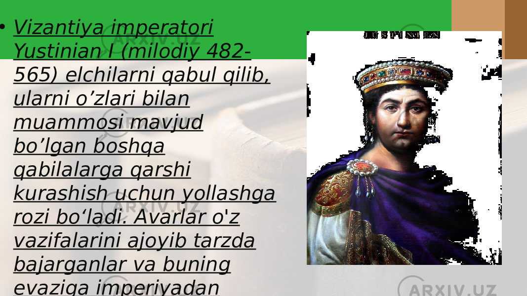  • Vizantiya imperatori Yustinian I (milodiy 482- 565) elchilarni qabul qilib, ularni o’zlari bilan muammosi mavjud bo’lgan boshqa qabilalarga qarshi kurashish uchun yollashga rozi bo‘ladi. Avarlar o&#39;z vazifalarini ajoyib tarzda bajarganlar va buning evaziga imperiyadan doimiy to’lov bo’lishini kutishgan 