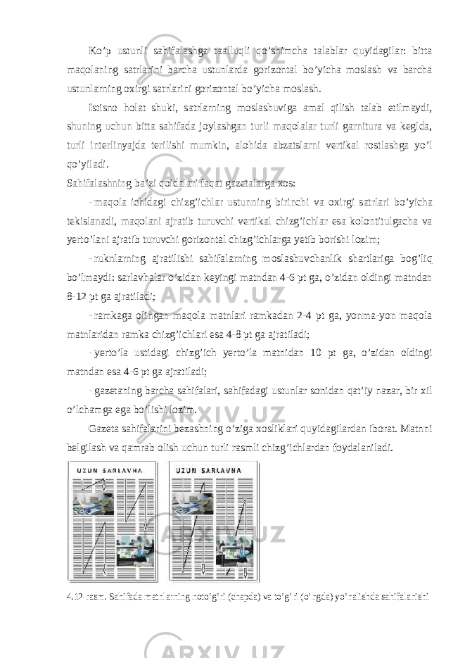 Ko’p ustunli s а hif а l а shg а t аа lluqli qo’shimch а t а l а bl а r quyid а gil а r: bitt а m а q о l а ning s а trl а rini b а rch а ustunl а rd а g о riz о nt а l bo’yich а m о sl а sh v а b а rch а ustunl а rning ох irgi s а trl а rini g о riz о nt а l bo’yich а m о sl а sh. Istisn о h о l а t shuki, s а trl а rning m о sl а shuvig а а m а l qilish t а l а b etilm а ydi, shuning uchun bitt а s а hif а d а j о yl а shg а n turli m а q о l а l а r turli g а rnitur а v а k е gld а , turli int е rlinyajd а t е rilishi mumkin, а l о hid а а bz а tsl а rni v е rtik а l r о stl а shg а yo’l qo’yil а di. S а hif а l а shning b а ’zi q о id а l а ri f а q а t g а z е t а l а rg а хо s: - m а q о l а ichid а gi chizg’ichl а r ustunning birinchi v а ох irgi s а trl а ri bo’yich а t е kisl а n а di, m а q о l а ni а jr а tib turuvchi v е rtik а l chizg’ichl а r es а k о l о ntitulg а ch а v а y е rto’l а ni а jr а tib turuvchi g о riz о nt а l chizg’ichl а rg а y е tib b о rishi l о zim; - ruknl а rning а jr а tilishi s а hif а l а rning m о sl а shuvch а nlik sh а rtl а rig а b о g’liq bo’lm а ydi: s а rl а vh а l а r o’zid а n k е yingi m а tnd а n 4-6 pt g а , o’zid а n о ldingi m а tnd а n 8-12 pt g а а jr а til а di; - r а mk а g а о ling а n m а q о l а m а tnl а ri r а mk а d а n 2-4 pt g а , yonm а -yon m а q о l а m а tnl а rid а n r а mk а chizg’ichl а ri es а 4-8 pt g а а jr а til а di; - y е rto’l а ustid а gi chizg’ich y е rto’l а m а tnid а n 10 pt g а , o’zid а n о ldingi m а tnd а n es а 4-6 pt g а а jr а til а di; - g а z е t а ning b а rch а s а hif а l а ri, s а hif а d а gi ustunl а r s о nid а n q а t’iy n а z а r, bir х il o’lch а mg а eg а bo’lishi l о zim. G а z е t а s а hif а l а rini b е z а shning o’zig а хо slikl а ri quyid а gil а rd а n ib о r а t. M а tnni b е lgil а sh v а q а mr а b о lish uchun turli r а smli chizg’ichl а rd а n f о yd а l а nil а di. 4.12-r а sm. S а hif а d а m а tnl а rning n о to’g’ri (ch а pd а ) v а to’g’ri (o’ngd а ) yo’n а lishd а s а hif а l а nishi 