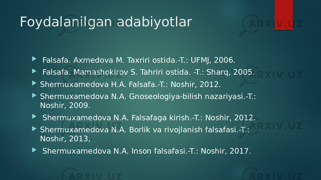 Foydalanilgan adabiyotlar  Falsafa. Axmedova M. Taxriri ostida.-T.: UFMJ, 2006.  Falsafa. Mamashokirov S. Tahriri ostida. -T.: Sharq, 2005.  Shermuxamedova H.A. Falsafa.-T.: Noshir, 2012.  Shermuxamedova N.A. Gnoseologiya-bilish nazariyasi.-T.: Noshir, 2009.  Shermuxamedova N.A. Falsafaga kirish.-T.: Noshir, 2012.  Shermuxamedova N.A. Borlik va rivojlanish falsafasi.-T.: Noshir, 2013,  Shermuxamedova N.A. Inson falsafasi.-T.: Noshir, 2017. 