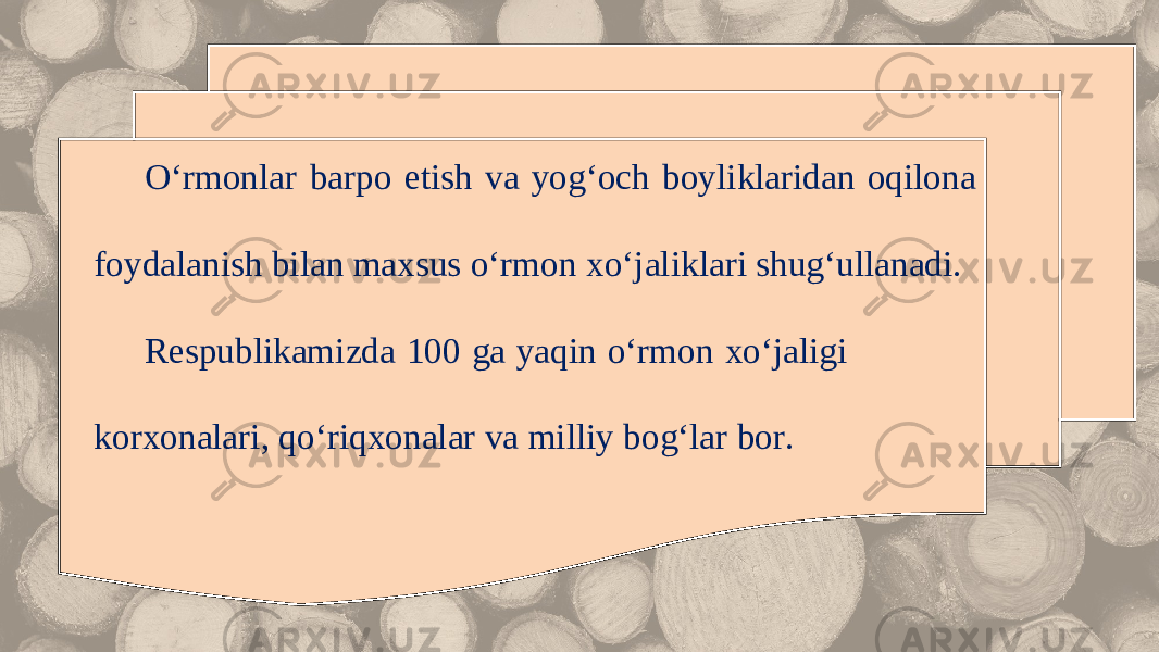 O‘rmonlar barpo etish va yog‘och boyliklaridan oqilona foydalanish bilan maxsus o‘rmon xo‘jaliklari shug‘ullanadi. Respublikamizda 100 ga yaqin o‘rmon xo‘jaligi korxonalari, qo‘riqxonalar va milliy bog‘lar bor. 