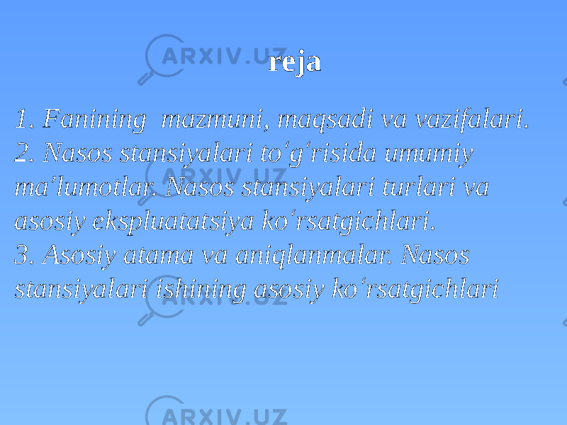  reja 1. Fanining mazmuni, maqsadi va vazifalari. 2. Nasos stansiyalari to ‘ g ‘ risida umumiy ma ’ lumotlar. Nasos stansiyalari turlari va asosiy ekspluatatsiya ko ‘ rsatgichlari. 3. Asosiy atama va aniqlanmalar. Nasos stansiyalari ishining asosiy ko ‘ rsatgichlari 