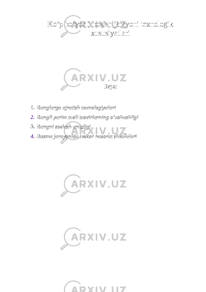 Ko’p bo’yoqli b о sish j а r а yoni t ех n о l о gik х ususiyatl а ri Reja: 1. Ranglarga ajratish texnologiyalari 2. R а ngli yarim tusli t а svirl а rning o’ х sh а shligi 3. Rangni sozlash aniqligi 4. Bosma jarayonida t е zk о r n а z о r а t shk а l а l а ri 