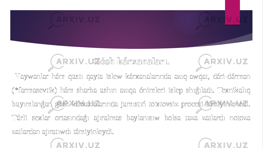 Gósh kárxanaları. Haywanlar hám qustı qayta islew kárxanalarında azıq-awqat, dári-dárman (*farmasevtik) hám sharba ushın azıqa ónimleri islep shıǵıladı. Texnikalıq buyımlanǵan gósh kárxanalarında jumıstıń to&#39;xtovsiz procesi támiyinlenedi. Túrli sexlar ortasındaǵı ajıralmas baylanısıw bolsa taza zatlardı notoza zatlardan ajıratıwdı támiyinleydi. 