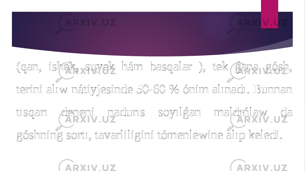 (qan, ishek, suyek hám basqalar ), tek ǵana gósh, terini alıw nátiyjesinde 50-60 % ónim alınadı. Bunnan tısqarı deneni nadurıs soyılǵan maldıńlaw da góshning sortı, tavarliligini tómenlewine alıp keledi. 