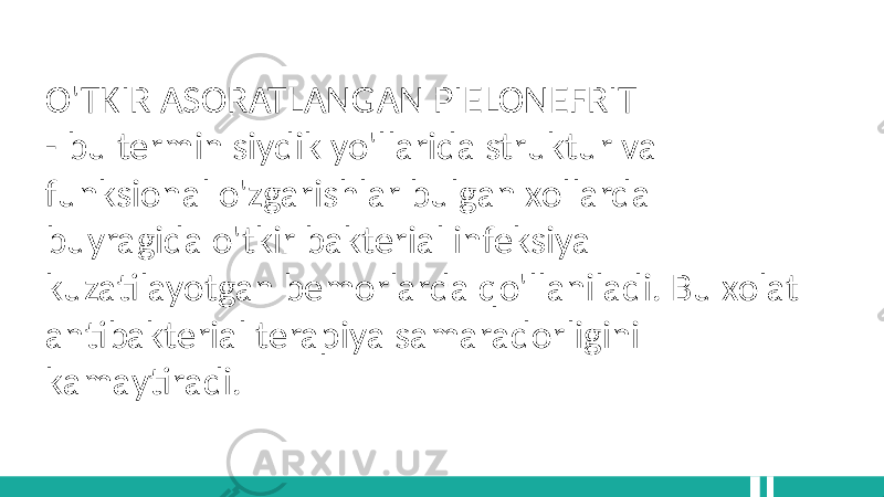 O&#39;TKIR ASORATLANGAN PIELONEFRIT - bu termin siydik yo&#39;llarida struktur va funksional o&#39;zgarishlar bulgan xollarda buyragida o&#39;tkir bakterial infeksiya kuzatilayotgan bemorlarda qo&#39;llaniladi. Bu xolat antibakterial terapiya samaradorligini kamaytiradi. 