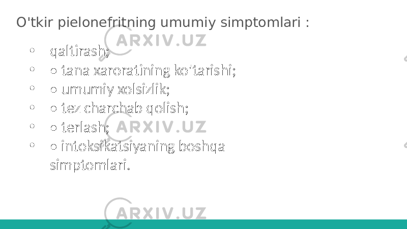 O&#39;tkir pielonefritning umumiy simptomlari : • qaltirash; • • tana xaroratining ko&#39;tarishi; • • umumiy xolsizlik; • • tez charchab qolish; • • terlash; • • intoksikatsiyaning boshqa simptomlari. 