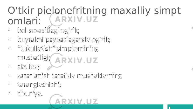 O&#39;tkir pielonefritning maxalliy simpt omlari: • bel soxasidagi og&#39;rik; • buyrakni paypaslaganda og&#39;rik; • “ tukullatish” simptomining musbatligi; • skolioz; • zararlanish tarafida mushaklarning • taranglashishi; • dizuriya. 