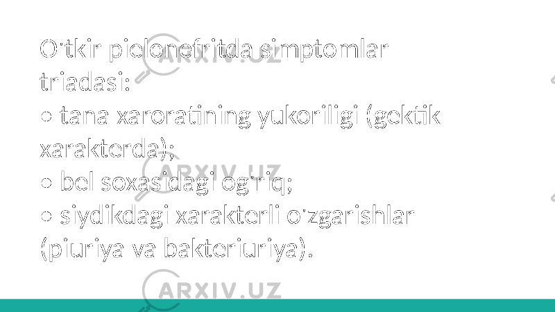 O&#39;tkir pielonefritda simptomlar triadasi: • tana xaroratining yukoriligi (gektik xarakterda); • bel soxasidagi og&#39;riq; • siydikdagi xarakterli o&#39;zgarishlar (piuriya va bakteriuriya). 