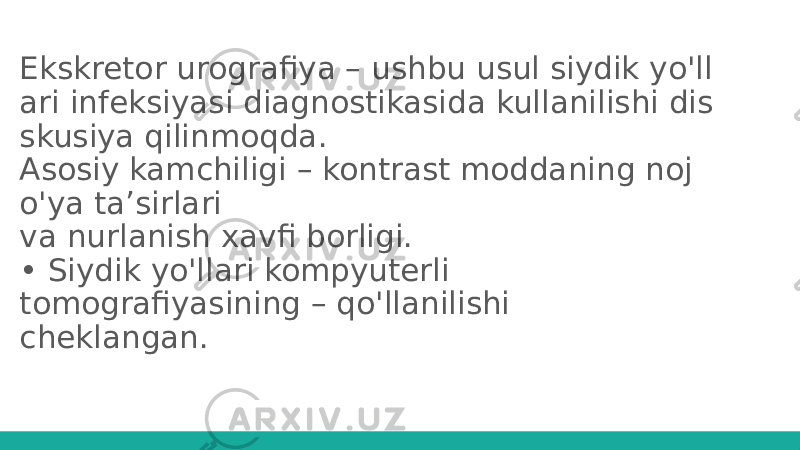 Ekskretor urografiya – ushbu usul siydik yo&#39;ll ari infeksiyasi diagnostikasida kullanilishi dis skusiya qilinmoqda. Asosiy kamchiligi – kontrast moddaning noj o&#39;ya ta’sirlari va nurlanish xavfi borligi. • Siydik yo&#39;llari kompyuterli tomografiyasining – qo&#39;llanilishi cheklangan. 