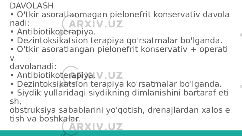 DAVOLASH • O&#39;tkir asoratlanmagan pielonefrit konservativ davola nadi: • Antibiotikoterapiya. • Dezintoksikatsion terapiya qo&#39;rsatmalar bo&#39;lganda. • O&#39;tkir asoratlangan pielonefrit konservativ + operati v davolanadi: • Antibiotikoterapiya. • Dezintoksikatsion terapiya ko&#39;rsatmalar bo&#39;lganda. • Siydik yullaridagi siydikning dimlanishini bartaraf eti sh, obstruksiya sabablarini yo&#39;qotish, drenajlardan xalos e tish va boshkalar. 