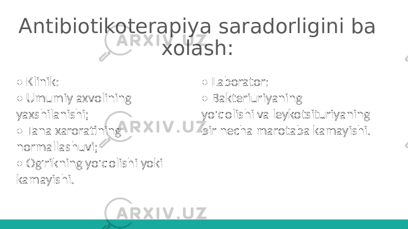 Antibiotikoterapiya saradorligini ba xolash: • Klinik: • Umumiy axvolining yaxshilanishi; • Tana xaroratining normallashuvi; • Og&#39;rikning yo&#39;qolishi yoki kamayishi. • Laborator: • Bakteriuriyaning yo&#39;qolishi va leykotsituriyaning bir necha marotaba kamayishi. 