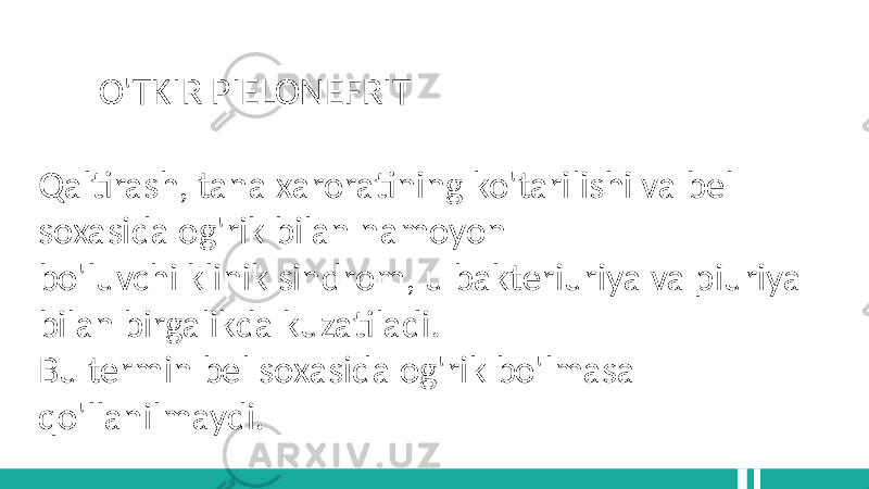  O&#39;TKIR PIELONEFRIT Qaltirash, tana xaroratining ko&#39;tarilishi va bel soxasida og&#39;rik bilan namoyon bo&#39;luvchi klinik sindrom, u bakteriuriya va piuriya bilan birgalikda kuzatiladi. Bu termin bel soxasida og&#39;rik bo&#39;lmasa qo&#39;llanilmaydi. 