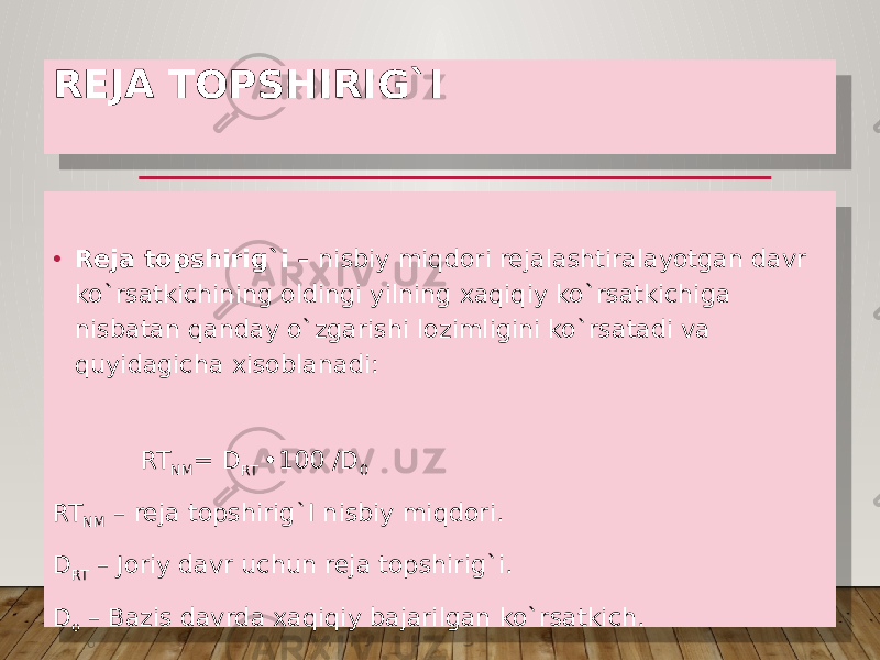 REJA TOPSHIRIG`I • Reja topshirig`i – nisbiy miqdori rejalashtiralayotgan davr ko`rsatkichining oldingi yilning xaqiqiy ko`rsatkichiga nisbatan qanday o`zgarishi lozimligini ko`rsatadi va quyidagicha xisoblanadi: RT NM = D RT •100 /D 0 RT NM – reja topshirig`I nisbiy miqdori. D RT – Joriy davr uchun reja topshirig`i. D o – Bazis davrda xaqiqiy bajarilgan ko`rsatkich. 0A 01 0A 11 08 11 06 3B 31 26 3B 45 3C 3B 31 07 44 3B 07 44 05 07 