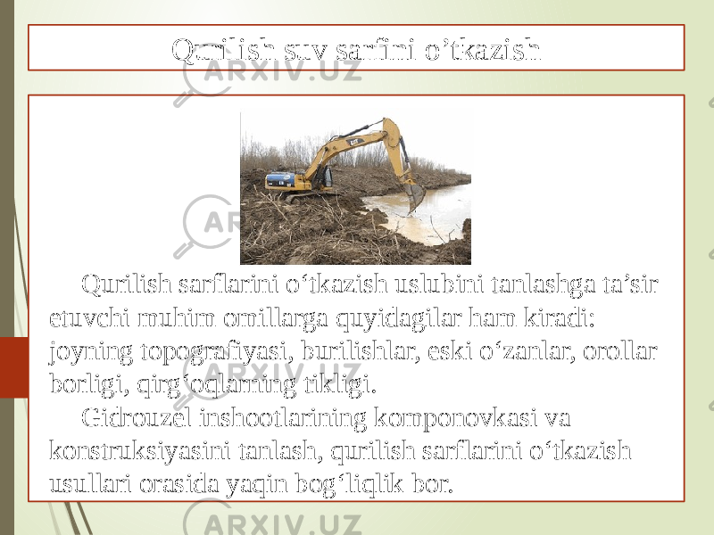 Qurilish sarflarini o‘tkazish uslubini tanlashga ta’sir etuvchi muhim omillarga quyidagilar ham kiradi: joyning topografiyasi, burilishlar, eski o‘zanlar, orollar borligi, qirg‘oqlarning tikligi. Gidrouzel inshootlarining komponovkasi va konstruksiyasini tanlash, qurilish sarflarini o‘tkazish usullari orasida yaqin bog‘liqlik bor. Qurilish suv sarfini o’tkazish 