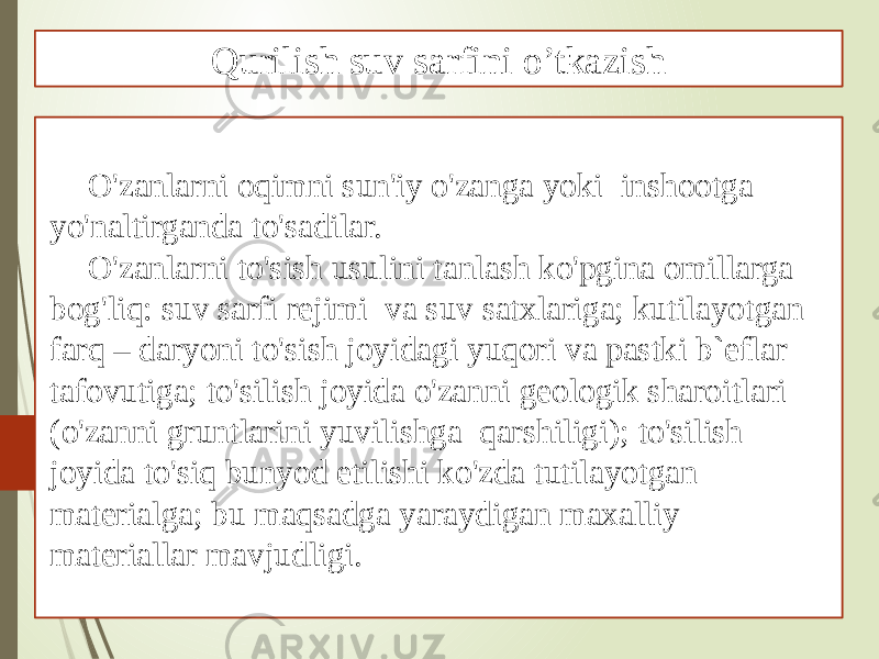  O&#39;zanlarni oqimni sun&#39;iy o&#39;zanga yoki inshootga yo&#39;naltirganda to&#39;sadilar. O&#39;zanlarni to&#39;sish usulini tanlash ko&#39;pgina omillarga bog&#39;liq: suv sarfi rejimi va suv satxlariga; kutilayotgan farq – daryoni to&#39;sish joyidagi yuqori va pastki b`eflar tafovutiga; to&#39;silish joyida o&#39;zanni geologik sharoitlari (o&#39;zanni gruntlarini yuvilishga qarshiligi); to&#39;silish joyida to&#39;siq bunyod etilishi ko&#39;zda tutilayotgan materialga; bu maqsadga yaraydigan maxalliy materiallar mavjudligi. Qurilish suv sarfini o’tkazish 