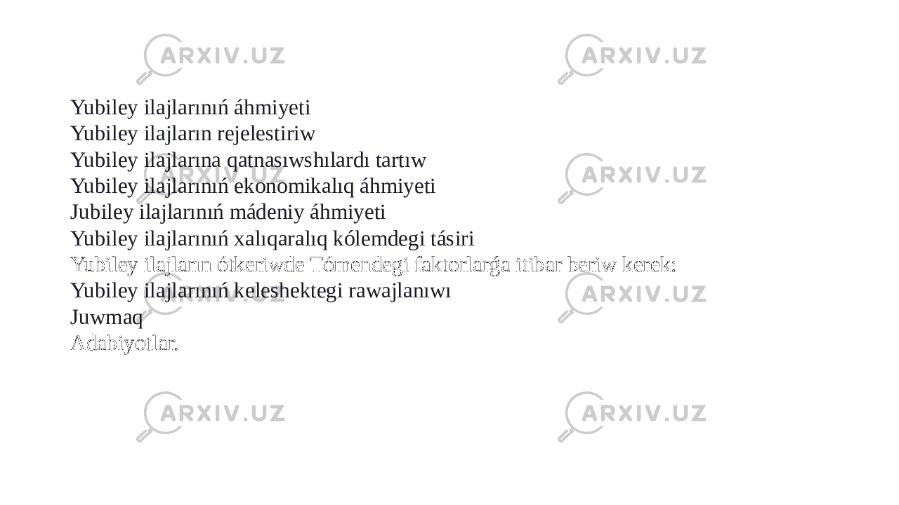 Yubiley ilajlarınıń áhmiyeti Yubiley ilajların rejelestiriw Yubiley ilajlarına qatnasıwshılardı tartıw Yubiley ilajlarınıń ekonomikalıq áhmiyeti Jubiley ilajlarınıń mádeniy áhmiyeti Yubiley ilajlarınıń xalıqaralıq kólemdegi tásiri Yubiley ilajların ótkeriwde Tómendegi faktorlarǵa itibar beriw kerek: Yubiley ilajlarınıń keleshektegi rawajlanıwı Juwmaq Adabiyotlar. 