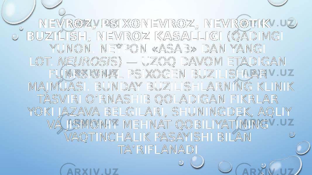 NEVROZ, PSIXONEVROZ, NEVROTIK BUZILISH, NEVROZ KASALLIGI  (QADIMGI YUNON. ΝΕΥ͂ΡΟΝ «ASAB» DAN YANGI LOT.  NEUROSI S) — UZOQ DAVOM ETADIGAN FUNKSIONAL PSIXOGEN BUZILISHLAR MAJMUASI. BUNDAY BUZILISHLARNING KLINIK TASVIRI O’RNASHIB QOLADIGAN FIKRLAR YOKI JAZAVA BELGILARI, SHUNINGDEK, AQLIY VA JISMONIY MEHNAT QOBILIYATINING VAQTINCHALIK PASAYISHI BILAN TA’RIFLANADI 