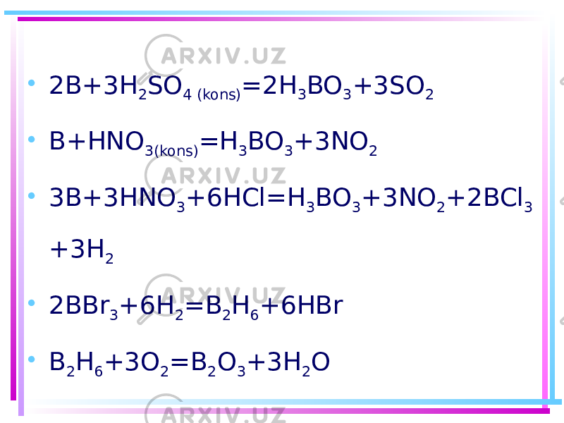 • 2B+3H 2 SO 4 (kons) =2H 3 BO 3 +3SO 2 • B+HNO 3(kons) =H 3 BO 3 +3NO 2 • 3B+3HNO 3 +6HCl=H 3 BO 3 +3NO 2 +2BCl 3 +3H 2 • 2BBr 3 +6H 2 =B 2 H 6 +6HBr • B 2 H 6 +3O 2 =B 2 O 3 +3H 2 O 